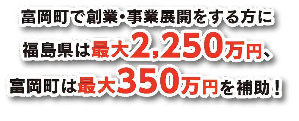 富岡町で創業・事業展開をする方に福島県は最大>2,250万円、富岡町は最大万円補助！